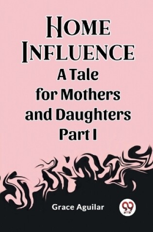 Cover of Home Influence A Tale for Mothers and Daughters Part I