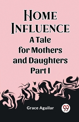 Book cover for Home Influence A Tale for Mothers and Daughters Part I