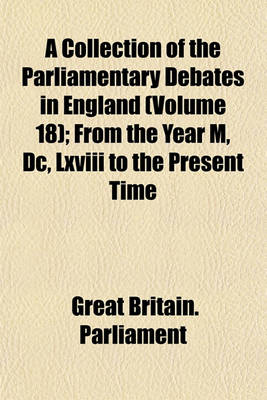 Book cover for A Collection of the Parliamentary Debates in England (Volume 18); From the Year M, DC, LXVIII to the Present Time
