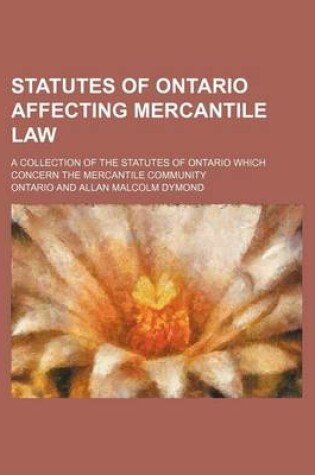 Cover of Statutes of Ontario Affecting Mercantile Law; A Collection of the Statutes of Ontario Which Concern the Mercantile Community