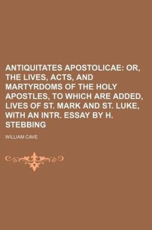 Cover of Antiquitates Apostolicae; Or, the Lives, Acts, and Martyrdoms of the Holy Apostles, to Which Are Added, Lives of St. Mark and St. Luke, with an Intr. Essay by H. Stebbing