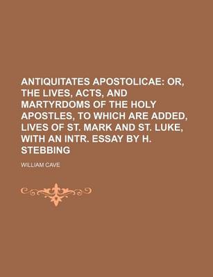 Book cover for Antiquitates Apostolicae; Or, the Lives, Acts, and Martyrdoms of the Holy Apostles, to Which Are Added, Lives of St. Mark and St. Luke, with an Intr. Essay by H. Stebbing