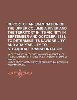 Book cover for Report of an Examination of the Upper Columbia River and the Territory in Its Vicinity in September and October, 1881, to Determine Its Navigability, and Adaptability to Steamboat Transportation; Made by Direction of the Commanding