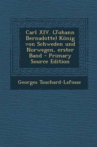 Cover of Carl XIV. (Johann Bernadotte) Konig Von Schweden Und Norwegen, Erster Band