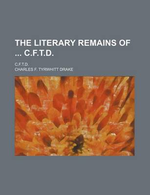 Book cover for The Literary Remains of C.F.T.D.; C.F.T.D.