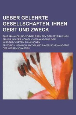 Cover of Ueber Gelehrte Gesellschaften, Ihren Geist Und Zweck; Eine Abhandlung Vorgelesen Bey Der Feyerlichen Erneuung Der Koniglichen Akademie Der Wissenschaften Zu Munchen