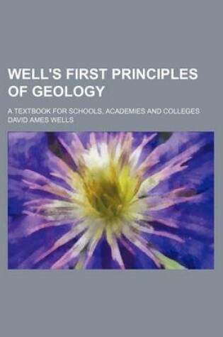 Cover of Well's First Principles of Geology; A Textbook for Schools, Academies and Colleges