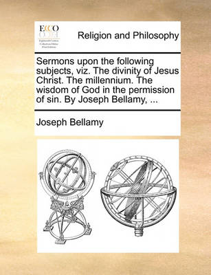 Book cover for Sermons Upon the Following Subjects, Viz. the Divinity of Jesus Christ. the Millennium. the Wisdom of God in the Permission of Sin. by Joseph Bellamy, ...