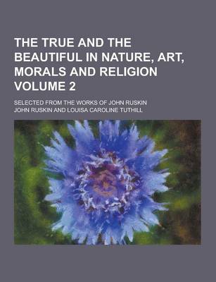 Book cover for The True and the Beautiful in Nature, Art, Morals and Religion; Selected from the Works of John Ruskin Volume 2