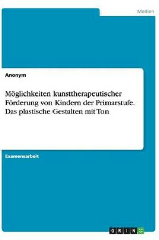 Cover of Moglichkeiten Kunsttherapeutischer Forderung Von Kindern Der Primarstufe. Das Plastische Gestalten Mit Ton