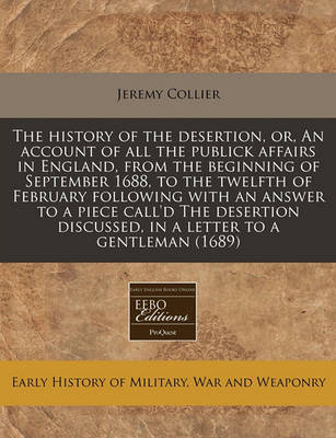 Book cover for The History of the Desertion, Or, an Account of All the Publick Affairs in England, from the Beginning of September 1688, to the Twelfth of February Following with an Answer to a Piece Call'd the Desertion Discussed, in a Letter to a Gentleman (1689)