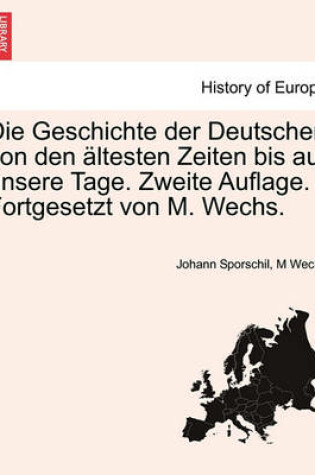 Cover of Die Geschichte Der Deutschen Von Den Altesten Zeiten Bis Auf Unsere Tage. Zweite Auflage. Fortgesetzt Von M. Wechs. Dritter Band, Zweite Auflage