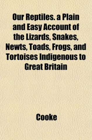 Cover of Our Reptiles. a Plain and Easy Account of the Lizards, Snakes, Newts, Toads, Frogs, and Tortoises Indigenous to Great Britain