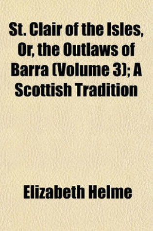 Cover of St. Clair of the Isles, Or, the Outlaws of Barra (Volume 3); A Scottish Tradition