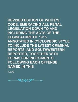 Book cover for Revised Edition of White's Penal Code, Embracing All Penal Legislation Down to and Including the Acts of the Legislature of 1915, Annotated in Cyclopedic Style to Include the Latest Criminal Reports, and Southwestern Reporter, Volume 2