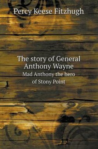 Cover of The story of General Anthony Wayne Mad Anthony the hero of Stony Point