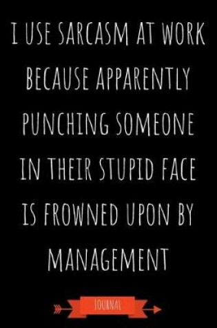 Cover of I Use Sarcasm At Work Because Apparently Punching Someone In Their Stupid Face Is Frowned Upon By Management Journal