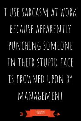 Book cover for I Use Sarcasm At Work Because Apparently Punching Someone In Their Stupid Face Is Frowned Upon By Management Journal