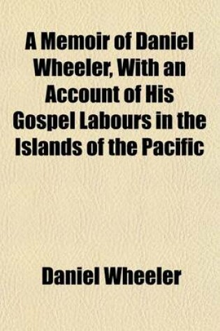 Cover of A Memoir of Daniel Wheeler, with an Account of His Gospel Labours in the Islands of the Pacific