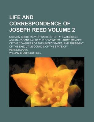 Book cover for Life and Correspondence of Joseph Reed Volume 2; Military Secretary of Washington, at Cambridge Adjutant-General of the Continental Army Member of the Congress of the United States and President of the Executive Council of the State of Pennsylvania