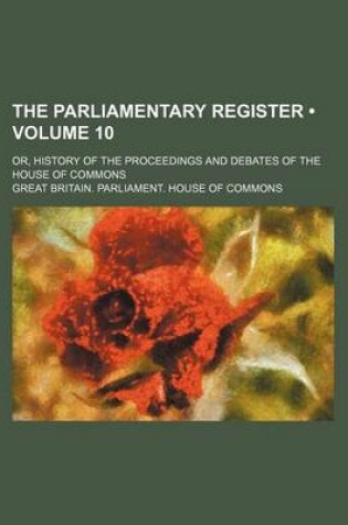 Cover of The Parliamentary Register (Volume 10); Or, History of the Proceedings and Debates of the House of Commons