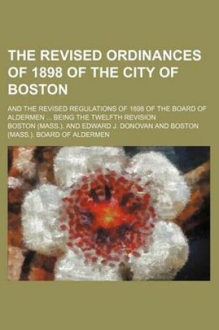 Cover of The Revised Ordinances of 1898 of the City of Boston; And the Revised Regulations of 1898 of the Board of Aldermen Being the Twelfth Revision