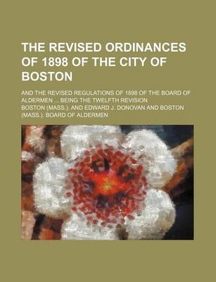 Book cover for The Revised Ordinances of 1898 of the City of Boston; And the Revised Regulations of 1898 of the Board of Aldermen Being the Twelfth Revision