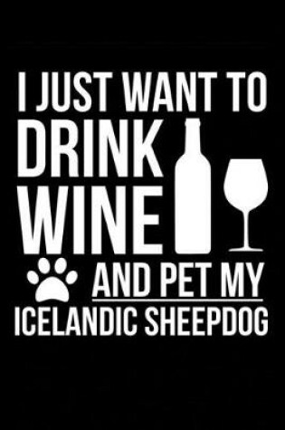 Cover of I just want to drink wine and pet my Icelandic Sheepdog dog mom dog dad Wine lover Journal Notebook