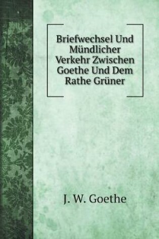 Cover of Briefwechsel Und Mündlicher Verkehr Zwischen Goethe Und Dem Rathe Grüner