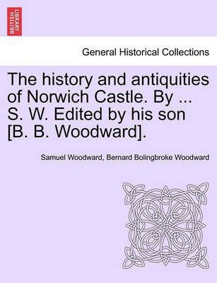 Book cover for The History and Antiquities of Norwich Castle. by ... S. W. Edited by His Son [B. B. Woodward].