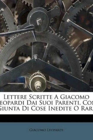 Cover of Lettere Scritte a Giacomo Leopardi Dai Suoi Parenti, Con Giunta Di Cose Inedite O Rare