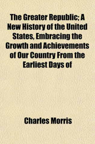 Cover of The Greater Republic; A New History of the United States, Embracing the Growth and Achievements of Our Country from the Earliest Days of