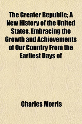 Book cover for The Greater Republic; A New History of the United States, Embracing the Growth and Achievements of Our Country from the Earliest Days of