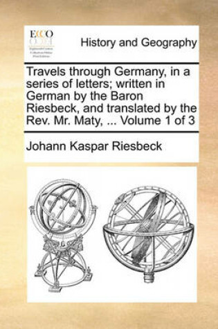 Cover of Travels Through Germany, in a Series of Letters; Written in German by the Baron Riesbeck, and Translated by the REV. Mr. Maty, ... Volume 1 of 3