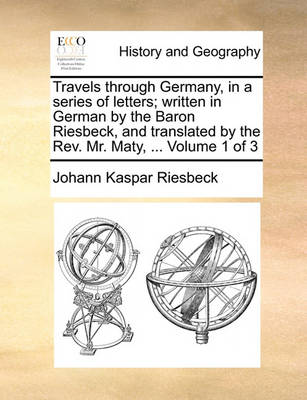 Book cover for Travels Through Germany, in a Series of Letters; Written in German by the Baron Riesbeck, and Translated by the REV. Mr. Maty, ... Volume 1 of 3