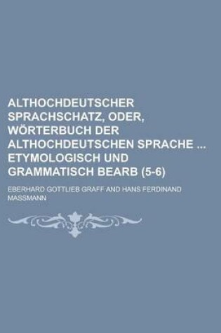 Cover of Althochdeutscher Sprachschatz, Oder, Worterbuch Der Althochdeutschen Sprache Etymologisch Und Grammatisch Bearb (5-6 )