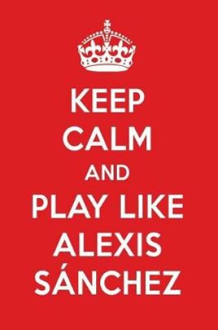 Cover of Keep Calm and Play Like Alexis Sanchez