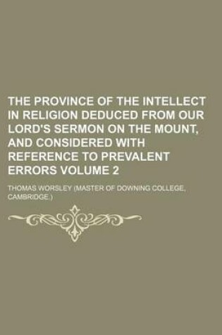 Cover of The Province of the Intellect in Religion Deduced from Our Lord's Sermon on the Mount, and Considered with Reference to Prevalent Errors Volume 2