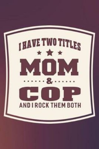 Cover of I Have Two Titles Mom & Cop And I Rock Them Both