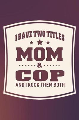 Book cover for I Have Two Titles Mom & Cop And I Rock Them Both