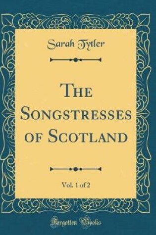 Cover of The Songstresses of Scotland, Vol. 1 of 2 (Classic Reprint)