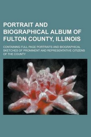 Cover of Portrait and Biographical Album of Fulton County, Illinois; Containing Full Page Portraits and Biographical Sketches of Prominent and Representative C