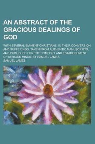 Cover of An Abstract of the Gracious Dealings of God; With Several Eminent Christians, in Their Conversion and Sufferings. Taken from Authentic Manuscripts, and Published for the Comfort and Establishment of Serious Minds. by Samuel James
