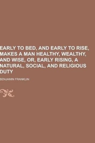 Cover of Early to Bed, and Early to Rise, Makes a Man Healthy, Wealthy, and Wise, Or, Early Rising, a Natural, Social, and Religious Duty