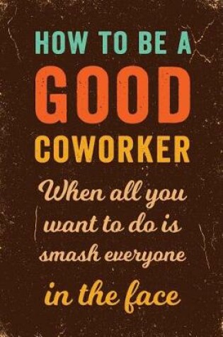 Cover of How to Be a Good Coworker When All You Want to Do is Smash Everyone in the Face Notebook Vintage