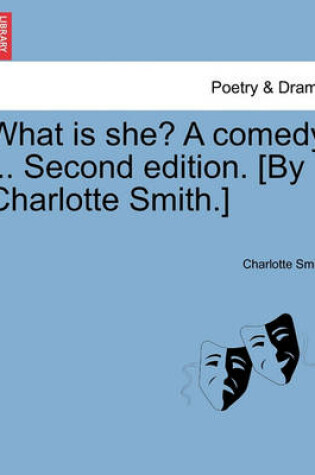 Cover of What Is She? a Comedy ... Second Edition. [By Charlotte Smith.]