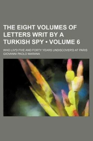 Cover of The Eight Volumes of Letters Writ by a Turkish Spy (Volume 6); Who Liv'd Five and Forty Years Undiscover'd at Paris