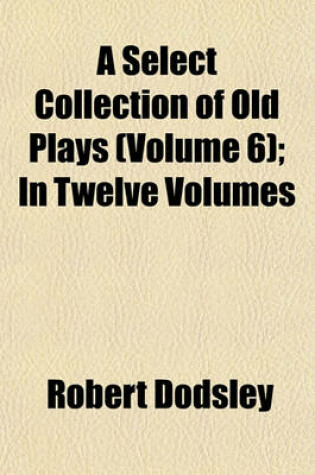 Cover of A Select Collection of Old Plays (Volume 6); In Twelve Volumes
