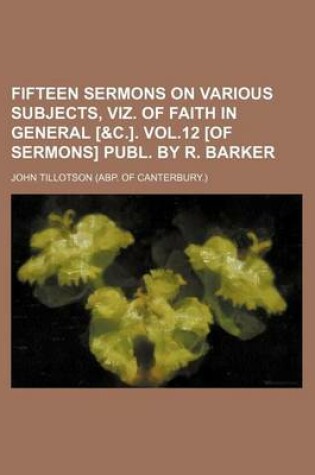 Cover of Fifteen Sermons on Various Subjects, Viz. of Faith in General [&C.]. Vol.12 [Of Sermons] Publ. by R. Barker