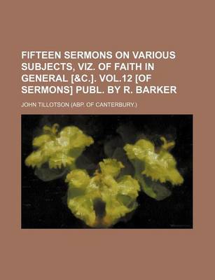 Book cover for Fifteen Sermons on Various Subjects, Viz. of Faith in General [&C.]. Vol.12 [Of Sermons] Publ. by R. Barker